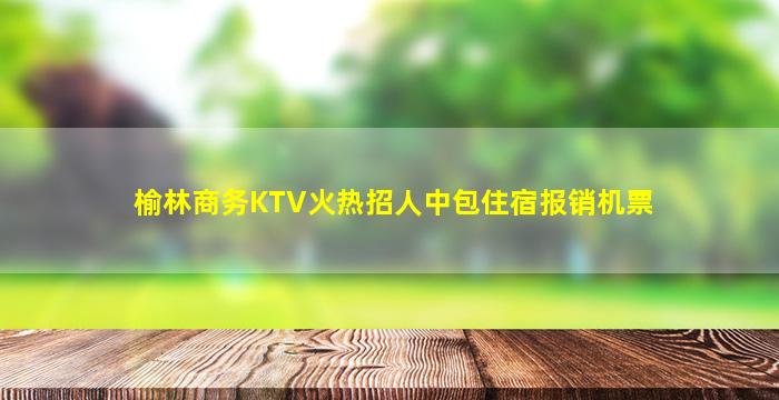 榆林商务KTV火热招人中包住宿报销机票